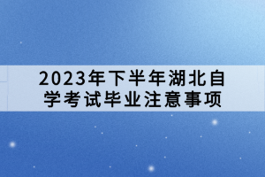 2023年下半年湖北自學考試畢業(yè)注意事項