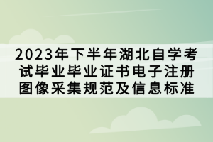 2023年下半年湖北自學(xué)考試畢業(yè)畢業(yè)證書電子注冊圖像采集規(guī)范及信息標(biāo)準(zhǔn)