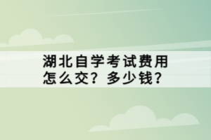 湖北自學(xué)考試費用怎么交？多少錢？