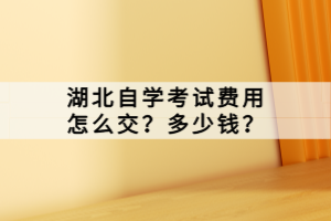 湖北自學(xué)考試費用怎么交？多少錢？