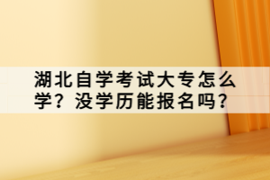 湖北自學考試大專怎么學？沒學歷能報名嗎？