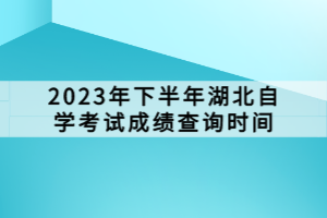 2023年下半年湖北自學(xué)考試成績查詢時間