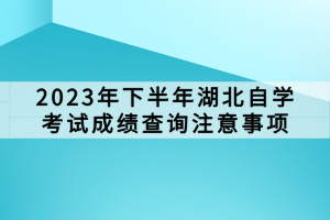 2023年下半年湖北自學(xué)考試成績查詢注意事項