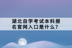 湖北自學(xué)考試本科報(bào)名官網(wǎng)入口是什么？