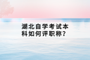 湖北自學(xué)考試本科如何評職稱？