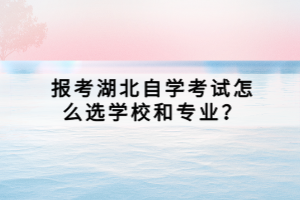 報(bào)考湖北自學(xué)考試怎么選學(xué)校和專業(yè)？