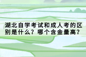 湖北自學(xué)考試和成人考的區(qū)別是什么？哪個(gè)含金量高？