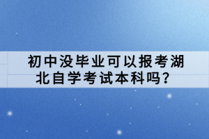 初中沒畢業(yè)可以報考湖北自學(xué)考試本科嗎？