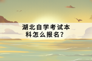 湖北自學(xué)考試本科怎么報(bào)名？