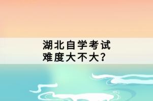 湖北自學(xué)考試難度大不大？