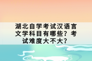 湖北自學(xué)考試漢語言文學(xué)科目有哪些？考試難度大不大？