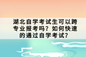 湖北自學(xué)考試生可以跨專業(yè)報考嗎？如何快速的通過自學(xué)考試？