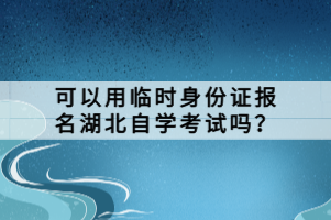 可以用臨時身份證報名湖北自學考試嗎？