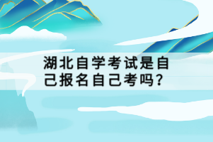 湖北自學(xué)考試是自己報(bào)名自己考嗎？