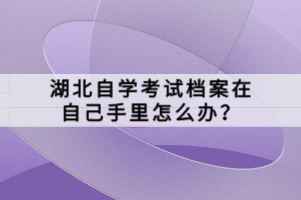 湖北自學(xué)考試檔案在自己手里怎么辦？