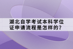 湖北自學(xué)考試本科學(xué)位證申請流程是怎樣的？