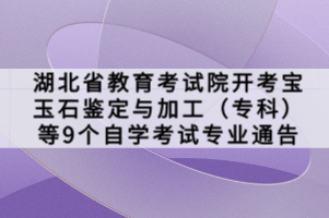 湖北省教育考試院開考寶玉石鑒定與加工（?？疲┑?個自學(xué)考試專業(yè)通告