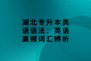 湖北專(zhuān)升本英語(yǔ)語(yǔ)法：英語(yǔ)高頻詞匯辨析