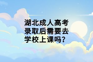 湖北成人高考錄取后需要去學(xué)校上課嗎？