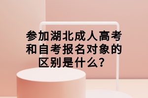 參加湖北成人高考和自考報名對象的區(qū)別是什么？