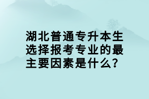 湖北普通專升本生選擇報考專業(yè)的最主要因素是什么？