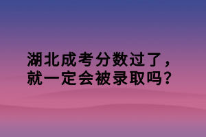 湖北成考分?jǐn)?shù)過了，就一定會(huì)被錄取嗎？