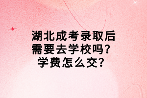 湖北成考錄取后需要去學(xué)校嗎？學(xué)費怎么交？