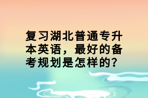 復(fù)習(xí)湖北普通專升本英語，最好的備考規(guī)劃是怎樣的？