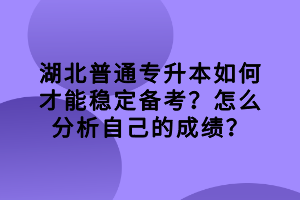 湖北普通專升本如何才能穩(wěn)定備考？怎么分析自己的成績？