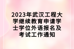 2023年武漢工程大學(xué)繼續(xù)教育申請(qǐng)學(xué)士學(xué)位外語(yǔ)報(bào)名及考試工作通知