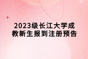 2023級(jí)長江大學(xué)成教新生報(bào)到注冊預(yù)告