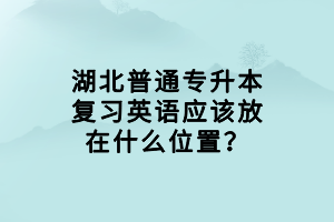 湖北普通專升本復習英語應該放在什么位置？