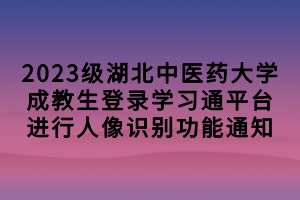 2023級湖北中醫(yī)藥大學(xué)成教生登錄學(xué)習(xí)通平臺進行人像識別功能通知