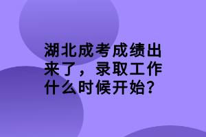 湖北成考成績出來了，錄取工作什么時(shí)候開始？