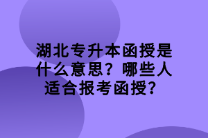 湖北專升本函授是什么意思？哪些人適合報考函授？