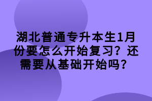 湖北普通專升本生1月份要怎么開始復(fù)習(xí)？還需要從基礎(chǔ)開始嗎？