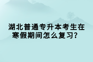 湖北普通專升本考生在寒假期間怎么復習？