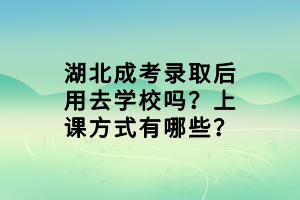 湖北成考錄取后用去學校嗎？上課方式有哪些？