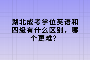 湖北成考學(xué)位英語和四級(jí)有什么區(qū)別，哪個(gè)更難？