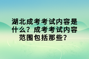湖北成考考試內(nèi)容是什么？成考考試內(nèi)容范圍包括那些？