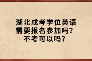湖北成考學(xué)位英語需要報名參加嗎？不考可以嗎？