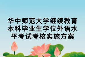 華中師范大學(xué)繼續(xù)教育本科畢業(yè)生學(xué)位外語(yǔ)水平考試考核實(shí)施方案