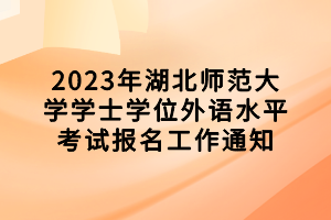 2023年湖北師范大學(xué)學(xué)士學(xué)位外語水平考試報(bào)名工作通知