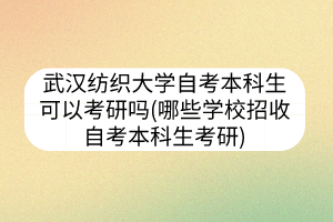 武漢紡織大學自考本科生可以考研嗎(哪些學校招收自考本科生考研)