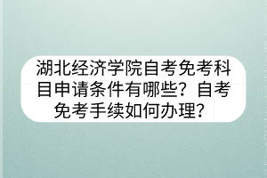 湖北經(jīng)濟(jì)學(xué)院自考免考科目申請條件有哪些？自考免考手續(xù)如何辦理？