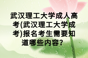 武漢理工大學成人高考(武漢理工大學成考)報名考生需要知道哪些內(nèi)容？