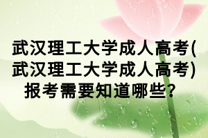 武漢理工大學(xué)成人高考(武漢理工大學(xué)成人高考)報(bào)考需要知道哪些？