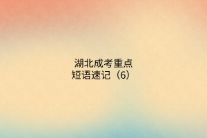 湖北成考重點(diǎn)短語(yǔ)速記（6）