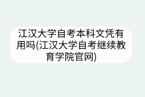 江漢大學自考本科文憑有用嗎(江漢大學自考繼續(xù)教育學院官網)