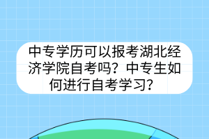 中專學(xué)歷可以報(bào)考湖北經(jīng)濟(jì)學(xué)院自考嗎？中專生如何進(jìn)行自考學(xué)習(xí)？